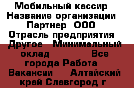 Мобильный кассир › Название организации ­ Партнер, ООО › Отрасль предприятия ­ Другое › Минимальный оклад ­ 40 000 - Все города Работа » Вакансии   . Алтайский край,Славгород г.